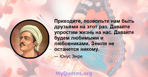 Приходите, позвольте нам быть друзьями на этот раз. Давайте упростим жизнь на нас. Давайте будем любимыми и любовниками. Земля не останется никому.