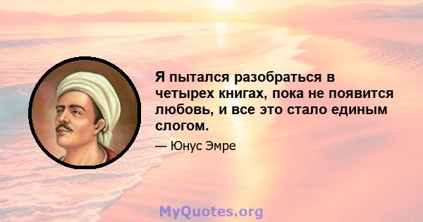 Я пытался разобраться в четырех книгах, пока не появится любовь, и все это стало единым слогом.