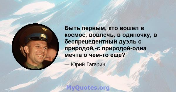 Быть первым, кто вошел в космос, вовлечь, в одиночку, в беспрецедентный дуэль с природой,-с природой-одна мечта о чем-то еще?