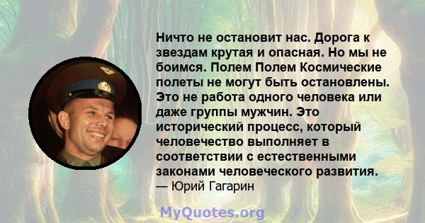 Ничто не остановит нас. Дорога к звездам крутая и опасная. Но мы не боимся. Полем Полем Космические полеты не могут быть остановлены. Это не работа одного человека или даже группы мужчин. Это исторический процесс,