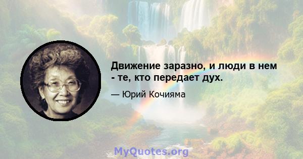 Движение заразно, и люди в нем - те, кто передает дух.