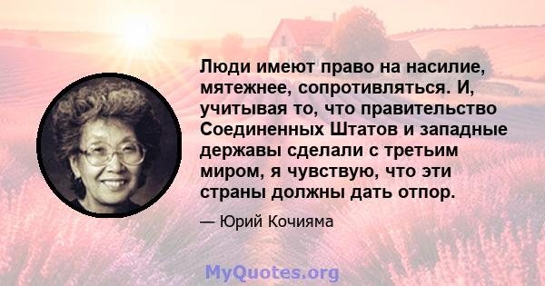 Люди имеют право на насилие, мятежнее, сопротивляться. И, учитывая то, что правительство Соединенных Штатов и западные державы сделали с третьим миром, я чувствую, что эти страны должны дать отпор.