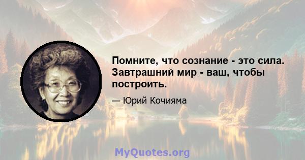 Помните, что сознание - это сила. Завтрашний мир - ваш, чтобы построить.