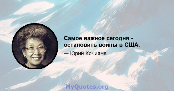 Самое важное сегодня - остановить войны в США.