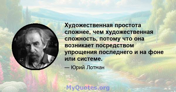 Художественная простота сложнее, чем художественная сложность, потому что она возникает посредством упрощения последнего и на фоне или системе.