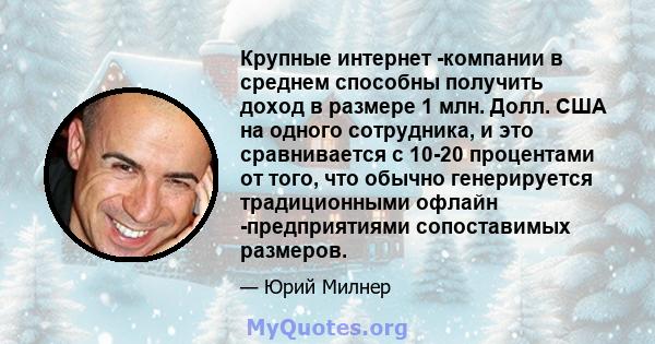 Крупные интернет -компании в среднем способны получить доход в размере 1 млн. Долл. США на одного сотрудника, и это сравнивается с 10-20 процентами от того, что обычно генерируется традиционными офлайн -предприятиями