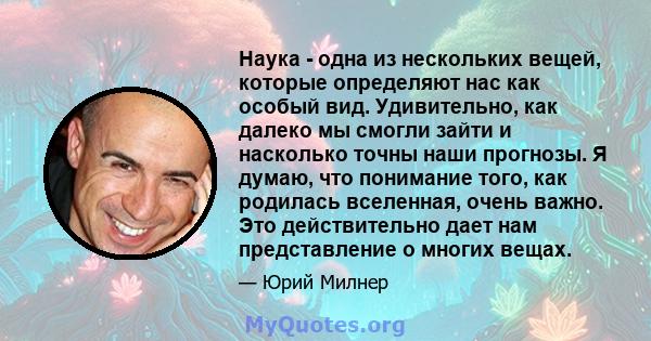 Наука - одна из нескольких вещей, которые определяют нас как особый вид. Удивительно, как далеко мы смогли зайти и насколько точны наши прогнозы. Я думаю, что понимание того, как родилась вселенная, очень важно. Это