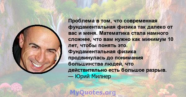 Проблема в том, что современная фундаментальная физика так далеко от вас и меня. Математика стала намного сложнее, что вам нужно как минимум 10 лет, чтобы понять это. Фундаментальная физика продвинулась до понимания