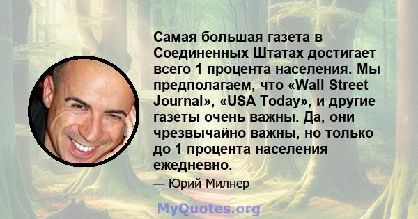 Самая большая газета в Соединенных Штатах достигает всего 1 процента населения. Мы предполагаем, что «Wall Street Journal», «USA Today», и другие газеты очень важны. Да, они чрезвычайно важны, но только до 1 процента