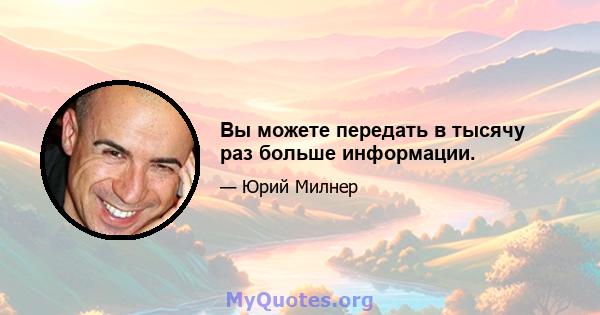 Вы можете передать в тысячу раз больше информации.