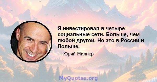 Я инвестировал в четыре социальные сети. Больше, чем любой другой. Но это в России и Польше.