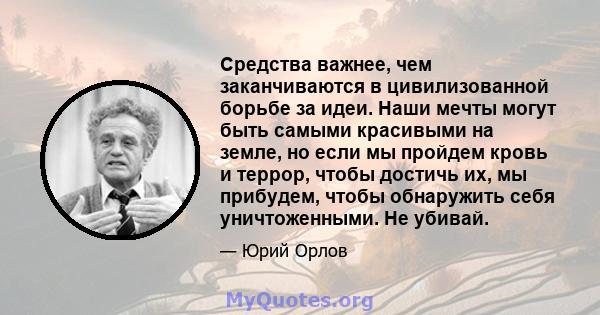 Средства важнее, чем заканчиваются в цивилизованной борьбе за идеи. Наши мечты могут быть самыми красивыми на земле, но если мы пройдем кровь и террор, чтобы достичь их, мы прибудем, чтобы обнаружить себя уничтоженными. 