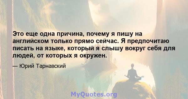 Это еще одна причина, почему я пишу на английском только прямо сейчас. Я предпочитаю писать на языке, который я слышу вокруг себя для людей, от которых я окружен.