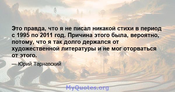 Это правда, что я не писал никакой стихи в период с 1995 по 2011 год. Причина этого была, вероятно, потому, что я так долго держался от художественной литературы и не мог оторваться от этого.