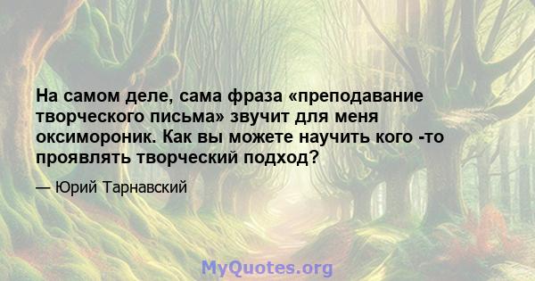 На самом деле, сама фраза «преподавание творческого письма» звучит для меня оксимороник. Как вы можете научить кого -то проявлять творческий подход?