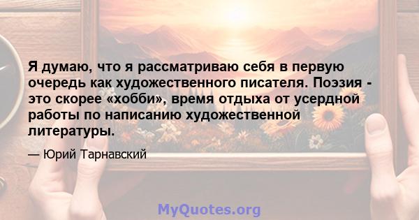 Я думаю, что я рассматриваю себя в первую очередь как художественного писателя. Поэзия - это скорее «хобби», время отдыха от усердной работы по написанию художественной литературы.