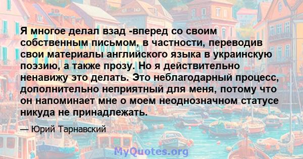 Я многое делал взад -вперед со своим собственным письмом, в частности, переводив свои материалы английского языка в украинскую поэзию, а также прозу. Но я действительно ненавижу это делать. Это неблагодарный процесс,