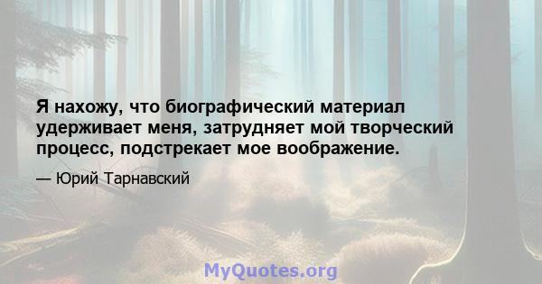 Я нахожу, что биографический материал удерживает меня, затрудняет мой творческий процесс, подстрекает мое воображение.