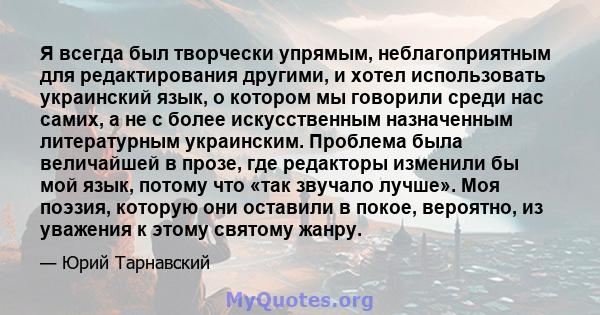 Я всегда был творчески упрямым, неблагоприятным для редактирования другими, и хотел использовать украинский язык, о котором мы говорили среди нас самих, а не с более искусственным назначенным литературным украинским.