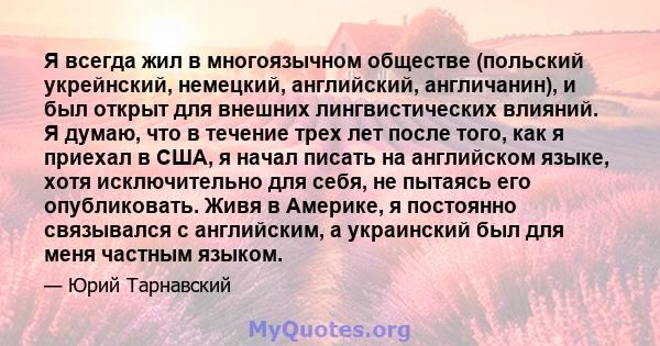 Я всегда жил в многоязычном обществе (польский укрейнский, немецкий, английский, англичанин), и был открыт для внешних лингвистических влияний. Я думаю, что в течение трех лет после того, как я приехал в США, я начал