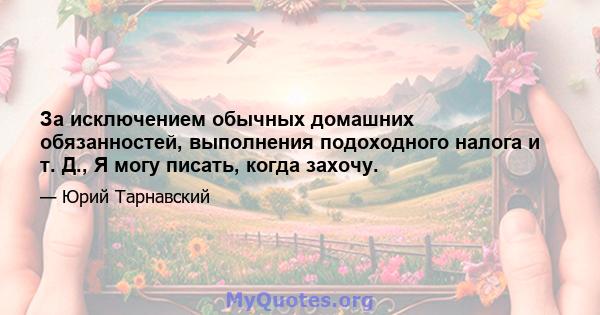 За исключением обычных домашних обязанностей, выполнения подоходного налога и т. Д., Я могу писать, когда захочу.