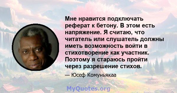 Мне нравится подключать реферат к бетону. В этом есть напряжение. Я считаю, что читатель или слушатель должны иметь возможность войти в стихотворение как участник. Поэтому я стараюсь пройти через разрешение стихов.