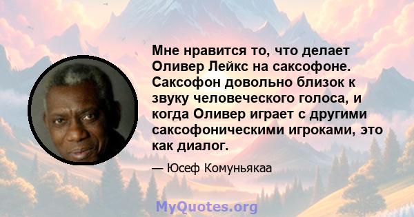 Мне нравится то, что делает Оливер Лейкс на саксофоне. Саксофон довольно близок к звуку человеческого голоса, и когда Оливер играет с другими саксофоническими игроками, это как диалог.