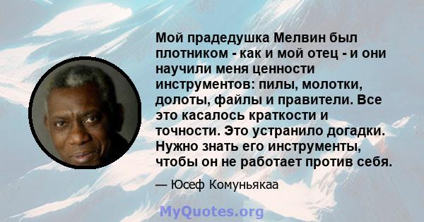 Мой прадедушка Мелвин был плотником - как и мой отец - и они научили меня ценности инструментов: пилы, молотки, долоты, файлы и правители. Все это касалось краткости и точности. Это устранило догадки. Нужно знать его