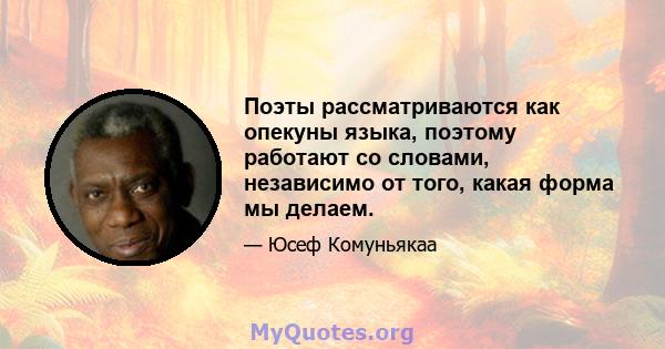 Поэты рассматриваются как опекуны языка, поэтому работают со словами, независимо от того, какая форма мы делаем.