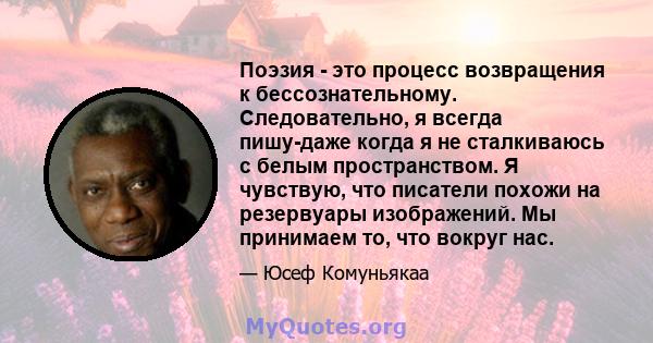 Поэзия - это процесс возвращения к бессознательному. Следовательно, я всегда пишу-даже когда я не сталкиваюсь с белым пространством. Я чувствую, что писатели похожи на резервуары изображений. Мы принимаем то, что вокруг 