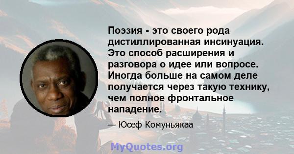 Поэзия - это своего рода дистиллированная инсинуация. Это способ расширения и разговора о идее или вопросе. Иногда больше на самом деле получается через такую ​​технику, чем полное фронтальное нападение.