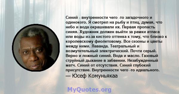 Синий - внутренности чего -то загадочного и одинокого. Я смотрел на рыбу и птиц, думая, что небо и вода окрашивали их. Первая пропасть синяя. Художник должен выйти за рамки атласа или воды из-за кистого оттенка к тому,