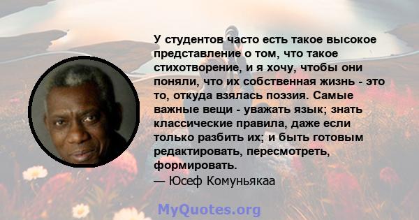 У студентов часто есть такое высокое представление о том, что такое стихотворение, и я хочу, чтобы они поняли, что их собственная жизнь - это то, откуда взялась поэзия. Самые важные вещи - уважать язык; знать