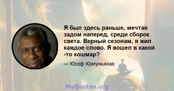 Я был здесь раньше, мечтая задом наперед, среди сборок света. Верный сезонам, я жил каждое слово. Я вошел в какой -то кошмар?