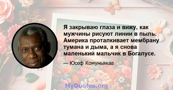 Я закрываю глаза и вижу, как мужчины рисуют линии в пыль. Америка проталкивает мембрану тумана и дыма, а я снова маленький мальчик в Богалусе.