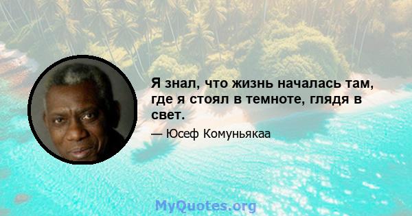 Я знал, что жизнь началась там, где я стоял в темноте, глядя в свет.