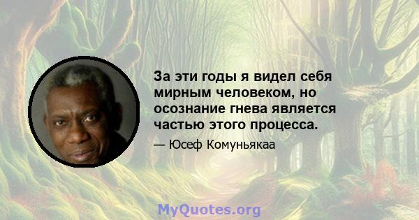 За эти годы я видел себя мирным человеком, но осознание гнева является частью этого процесса.