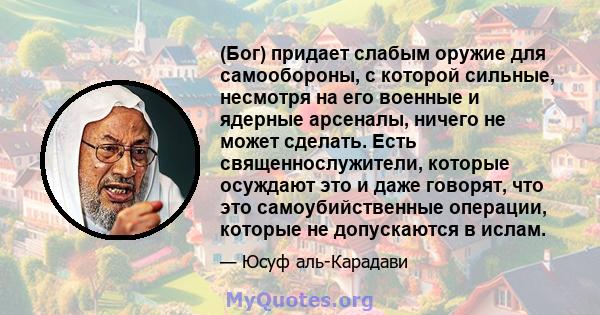 (Бог) придает слабым оружие для самообороны, с которой сильные, несмотря на его военные и ядерные арсеналы, ничего не может сделать. Есть священнослужители, которые осуждают это и даже говорят, что это самоубийственные