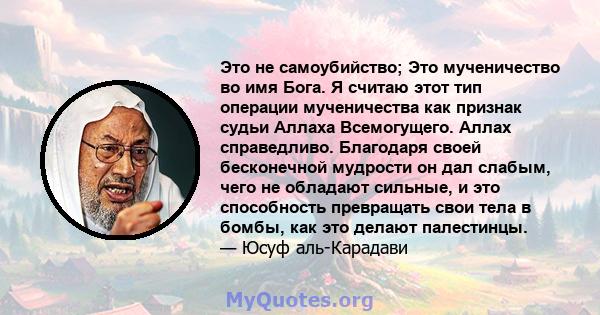 Это не самоубийство; Это мученичество во имя Бога. Я считаю этот тип операции мученичества как признак судьи Аллаха Всемогущего. Аллах справедливо. Благодаря своей бесконечной мудрости он дал слабым, чего не обладают