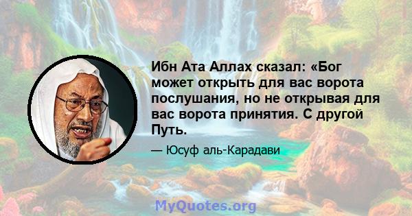 Ибн Ата Аллах сказал: «Бог может открыть для вас ворота послушания, но не открывая для вас ворота принятия. С другой Путь.