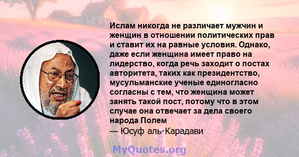 Ислам никогда не различает мужчин и женщин в отношении политических прав и ставит их на равные условия. Однако, даже если женщина имеет право на лидерство, когда речь заходит о постах авторитета, таких как