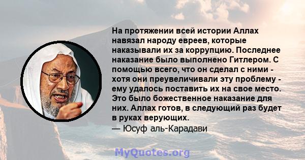 На протяжении всей истории Аллах навязал народу евреев, которые наказывали их за коррупцию. Последнее наказание было выполнено Гитлером. С помощью всего, что он сделал с ними - хотя они преувеличивали эту проблему - ему 