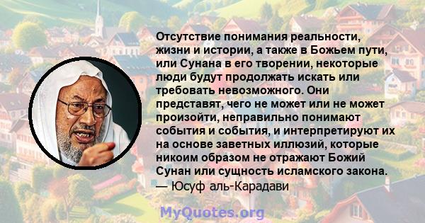 Отсутствие понимания реальности, жизни и истории, а также в Божьем пути, или Сунана в его творении, некоторые люди будут продолжать искать или требовать невозможного. Они представят, чего не может или не может