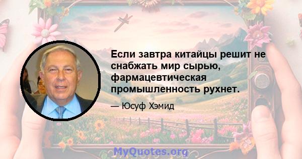 Если завтра китайцы решит не снабжать мир сырью, фармацевтическая промышленность рухнет.