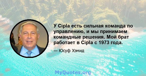 У Cipla есть сильная команда по управлению, и мы принимаем командные решения. Мой брат работает в Cipla с 1973 года.