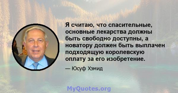 Я считаю, что спасительные, основные лекарства должны быть свободно доступны, а новатору должен быть выплачен подходящую королевскую оплату за его изобретение.