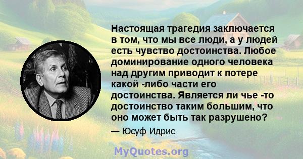 Настоящая трагедия заключается в том, что мы все люди, а у людей есть чувство достоинства. Любое доминирование одного человека над другим приводит к потере какой -либо части его достоинства. Является ли чье -то