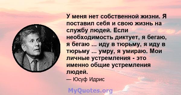 У меня нет собственной жизни. Я поставил себя и свою жизнь на службу людей. Если необходимость диктует, я бегаю, я бегаю ... иду в тюрьму, я иду в тюрьму ... умру, я умираю. Мои личные устремления - это именно общие