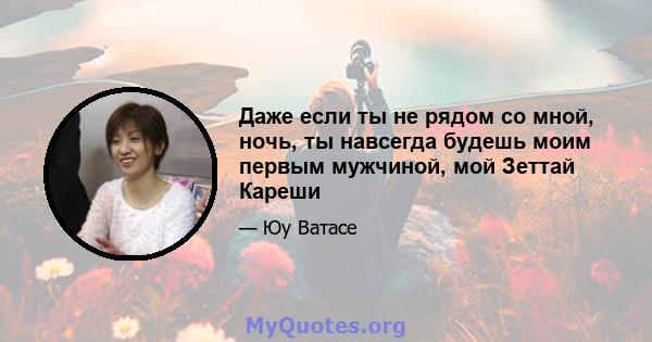 Даже если ты не рядом со мной, ночь, ты навсегда будешь моим первым мужчиной, мой Зеттай Кареши