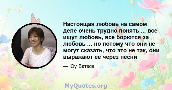 Настоящая любовь на самом деле очень трудно понять ... все ищут любовь, все борются за любовь ... но потому что они не могут сказать, что это не так, они выражают ее через песни